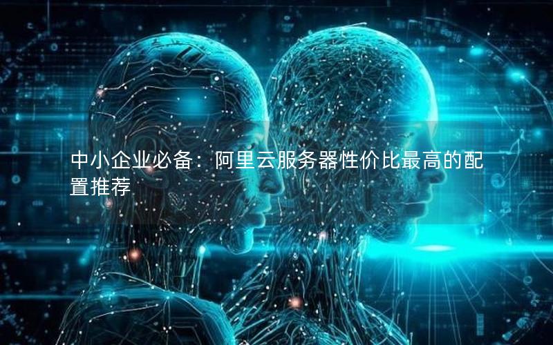 中小企业必备：阿里云服务器性价比最高的配置推荐