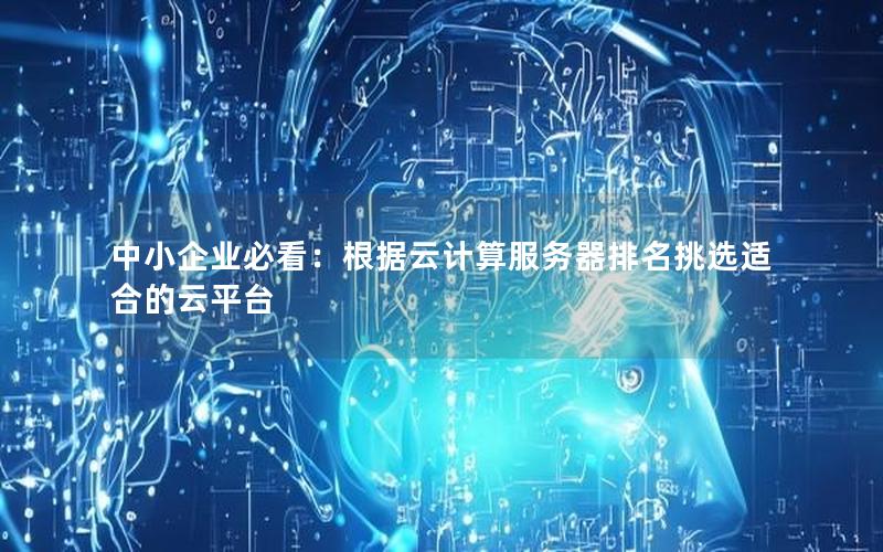 中小企业必看：根据云计算服务器排名挑选适合的云平台