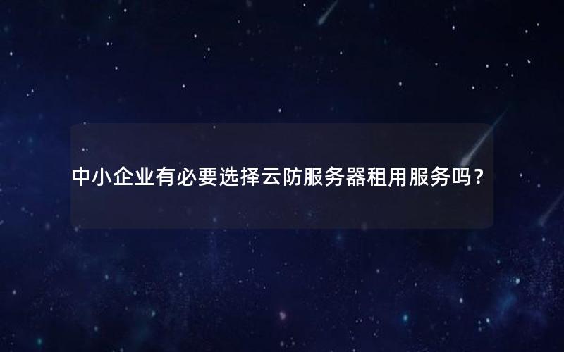 中小企业有必要选择云防服务器租用服务吗？
