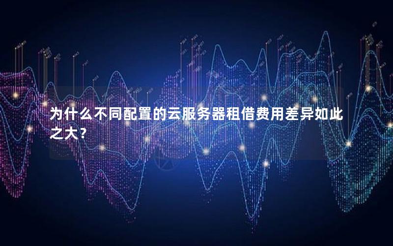 为什么不同配置的云服务器租借费用差异如此之大？