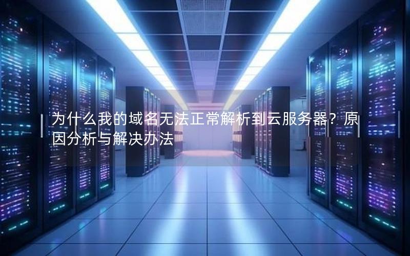 为什么我的域名无法正常解析到云服务器？原因分析与解决办法