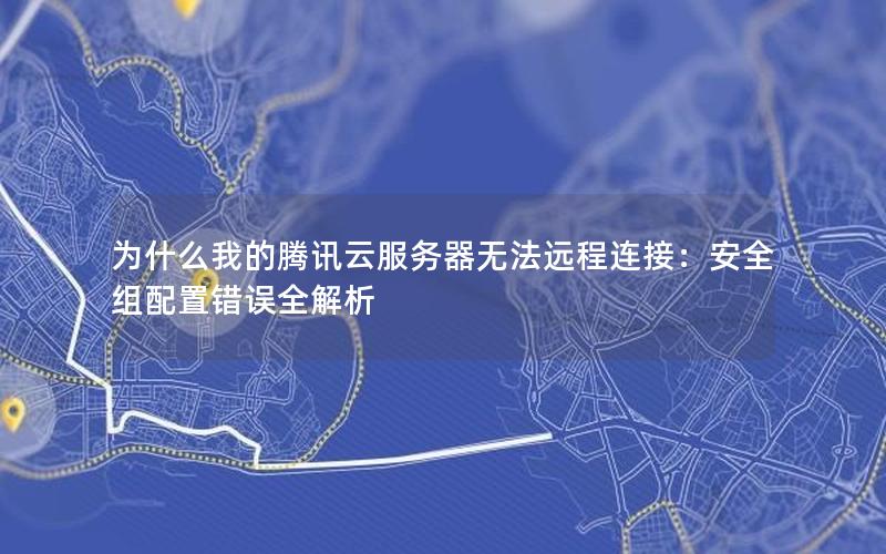 为什么我的腾讯云服务器无法远程连接：安全组配置错误全解析