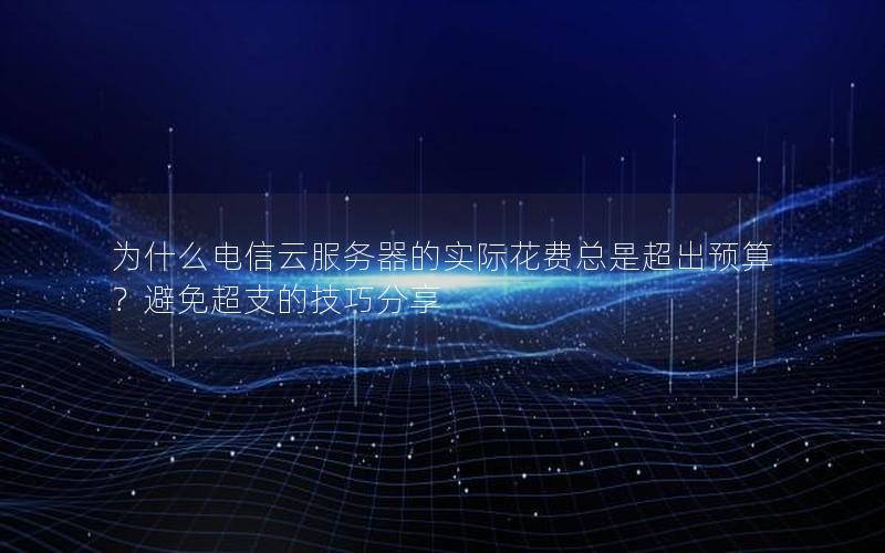 为什么电信云服务器的实际花费总是超出预算？避免超支的技巧分享