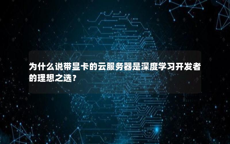 为什么说带显卡的云服务器是深度学习开发者的理想之选？