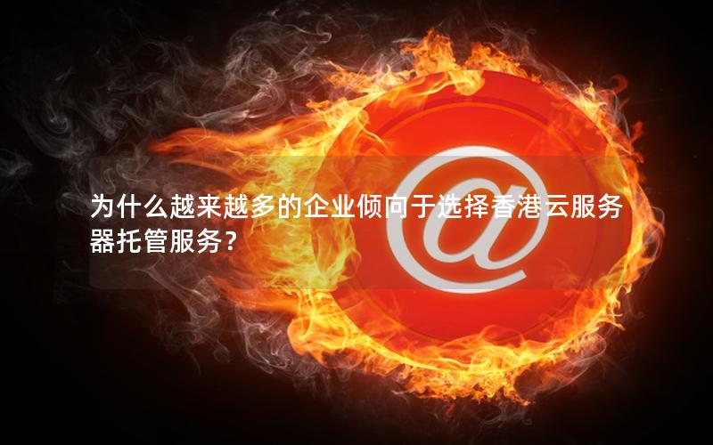 为什么越来越多的企业倾向于选择香港云服务器托管服务？