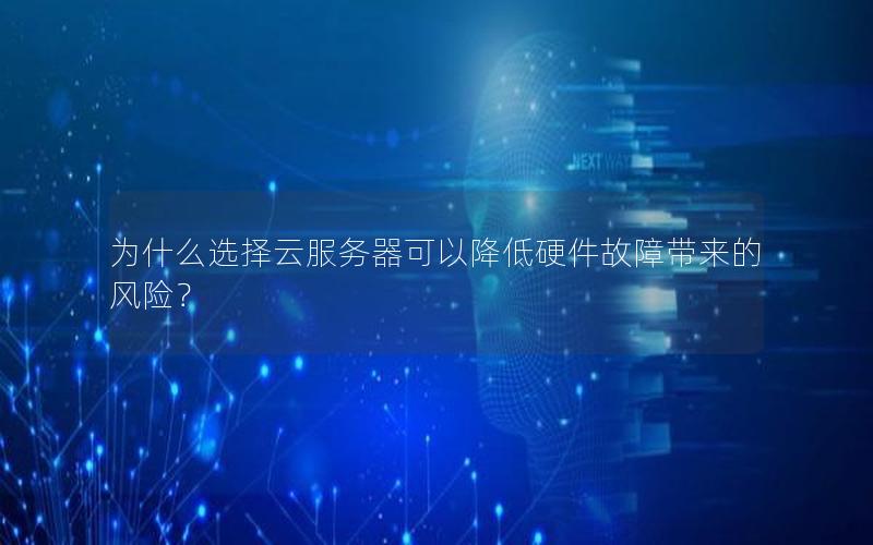 为什么选择云服务器可以降低硬件故障带来的风险？