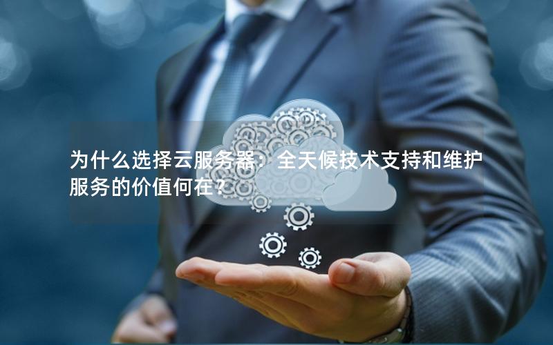 为什么选择云服务器：全天候技术支持和维护服务的价值何在？