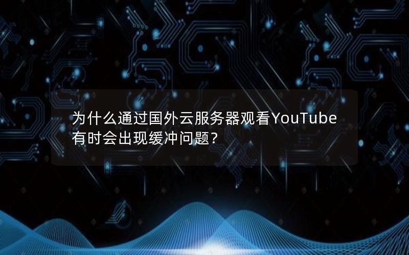 为什么通过国外云服务器观看YouTube有时会出现缓冲问题？