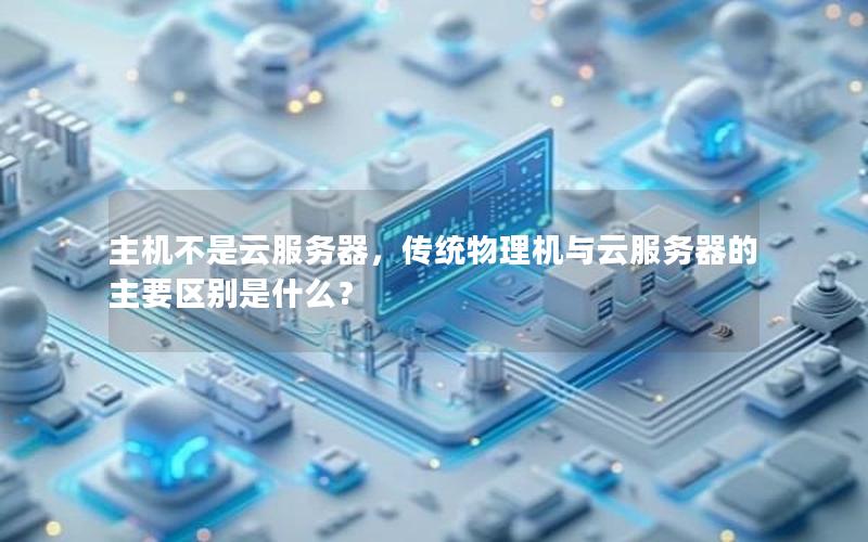 主机不是云服务器，传统物理机与云服务器的主要区别是什么？