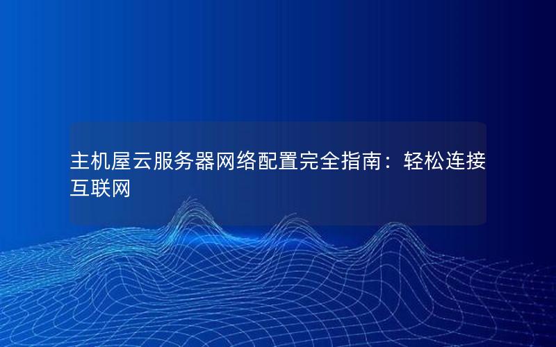 主机屋云服务器网络配置完全指南：轻松连接互联网