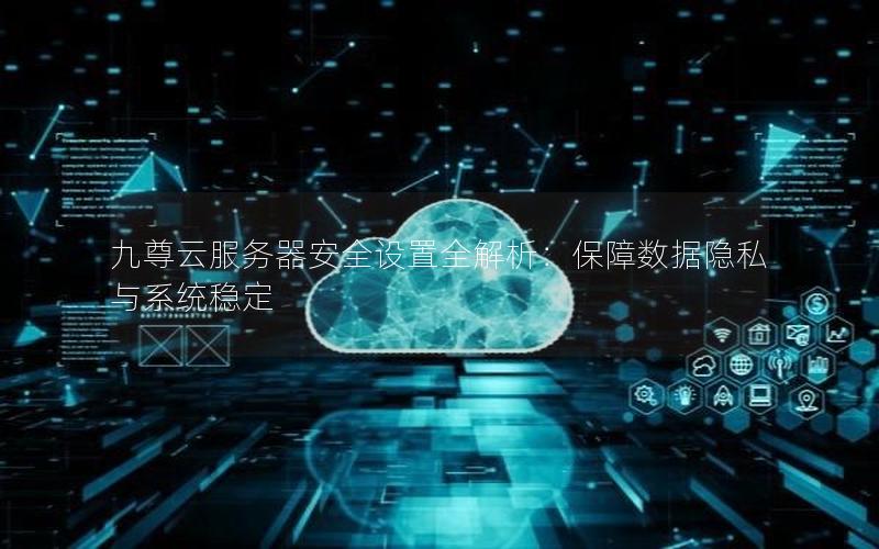 九尊云服务器安全设置全解析：保障数据隐私与系统稳定