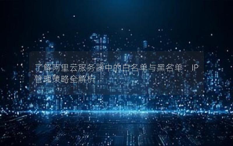 了解阿里云服务器中的白名单与黑名单：IP管理策略全解析