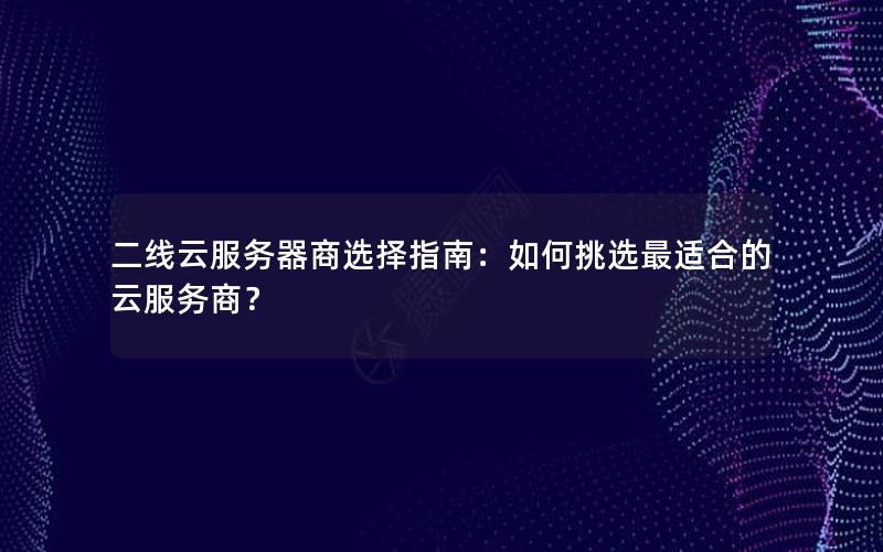 二线云服务器商选择指南：如何挑选最适合的云服务商？