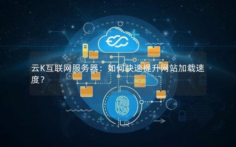 云K互联网服务器：如何快速提升网站加载速度？