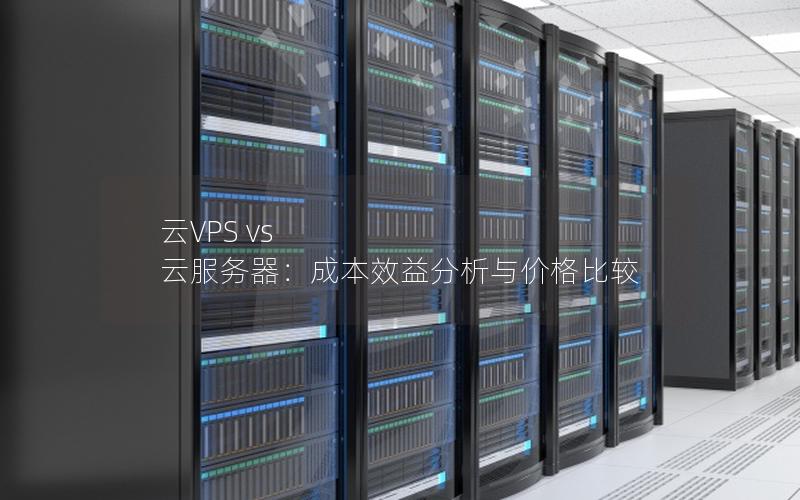 云VPS vs 云服务器：成本效益分析与价格比较