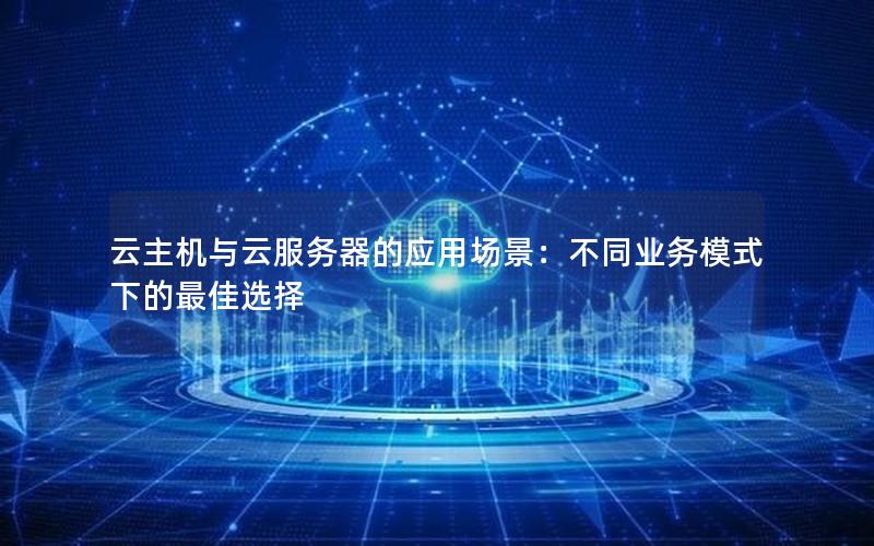 云主机与云服务器的应用场景：不同业务模式下的最佳选择