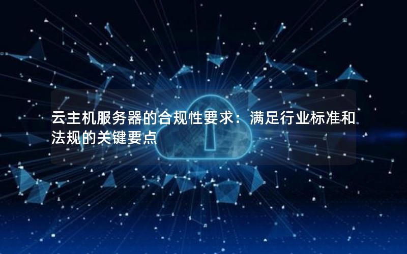 云主机服务器的合规性要求：满足行业标准和法规的关键要点