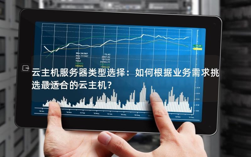 云主机服务器类型选择：如何根据业务需求挑选最适合的云主机？