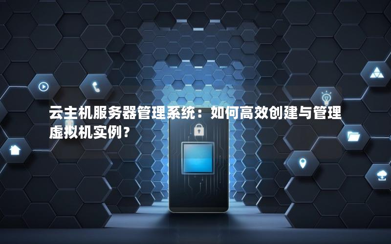 云主机服务器管理系统：如何高效创建与管理虚拟机实例？