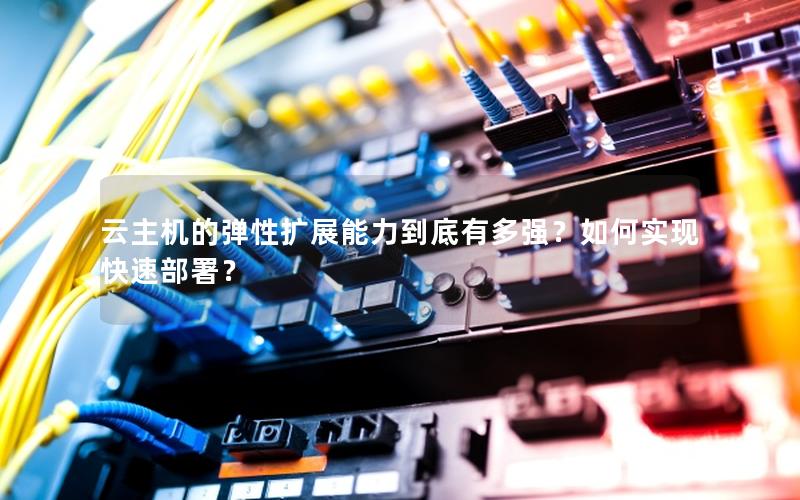 云主机的弹性扩展能力到底有多强？如何实现快速部署？