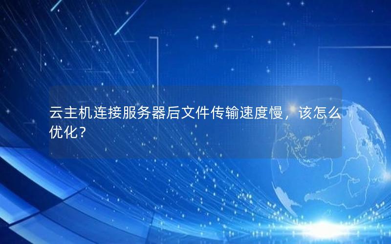 云主机连接服务器后文件传输速度慢，该怎么优化？