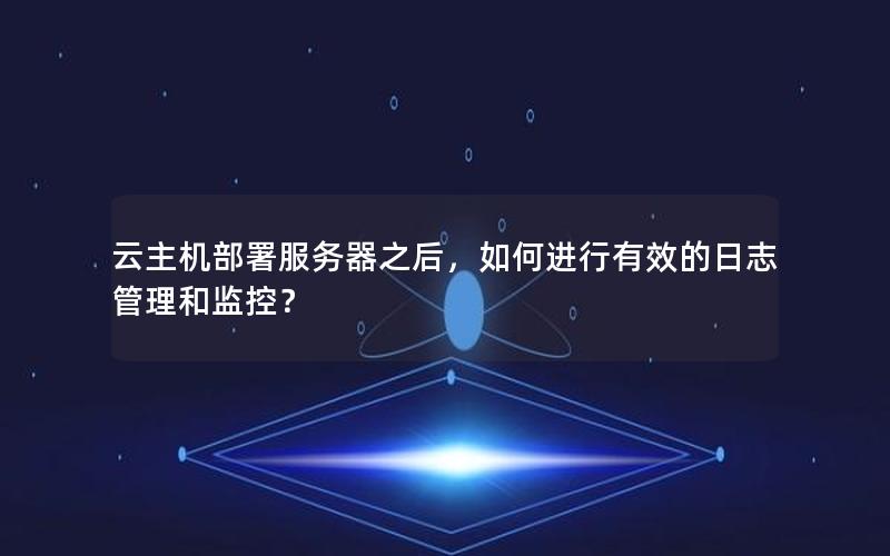 云主机部署服务器之后，如何进行有效的日志管理和监控？