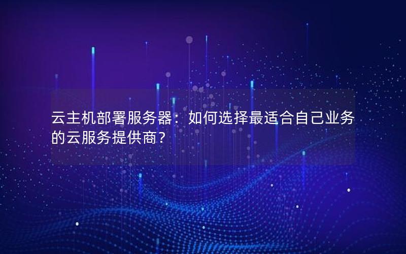 云主机部署服务器：如何选择最适合自己业务的云服务提供商？