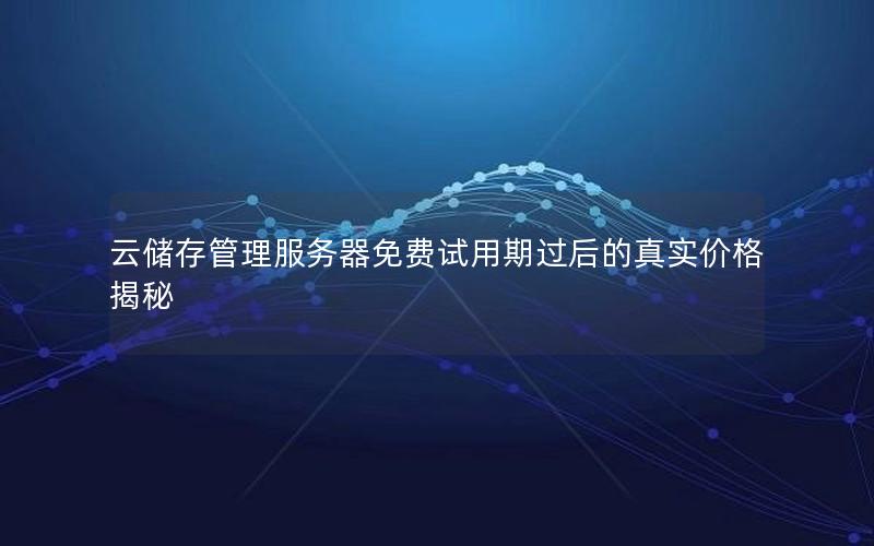 云储存管理服务器免费试用期过后的真实价格揭秘