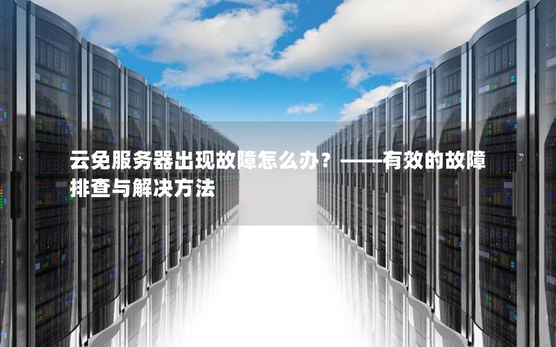 云免服务器出现故障怎么办？——有效的故障排查与解决方法