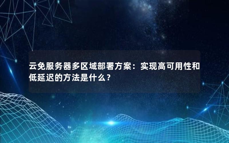 云免服务器多区域部署方案：实现高可用性和低延迟的方法是什么？