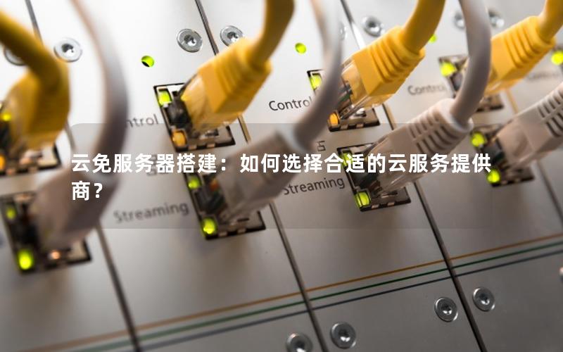 云免服务器搭建：如何选择合适的云服务提供商？
