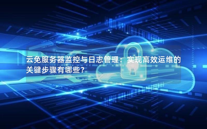 云免服务器监控与日志管理：实现高效运维的关键步骤有哪些？