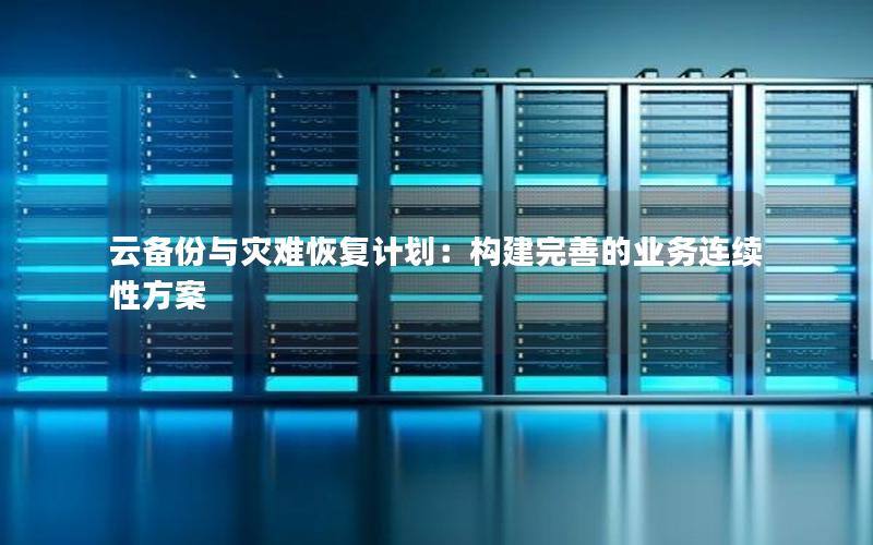 云备份与灾难恢复计划：构建完善的业务连续性方案