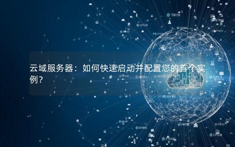云域服务器：如何快速启动并配置您的首个实例？