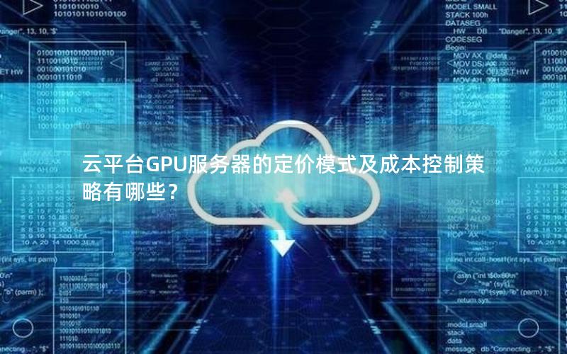 云平台GPU服务器的定价模式及成本控制策略有哪些？