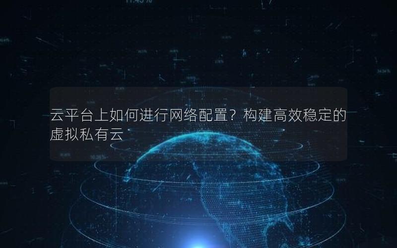 云平台上如何进行网络配置？构建高效稳定的虚拟私有云