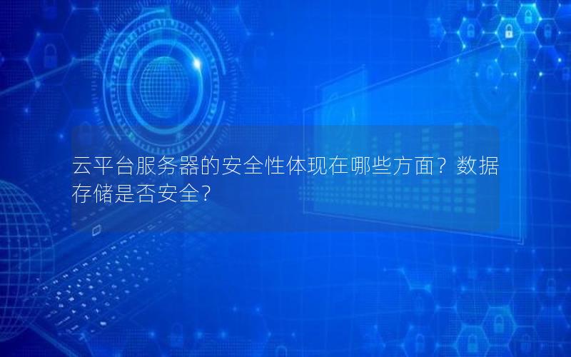 云平台服务器的安全性体现在哪些方面？数据存储是否安全？
