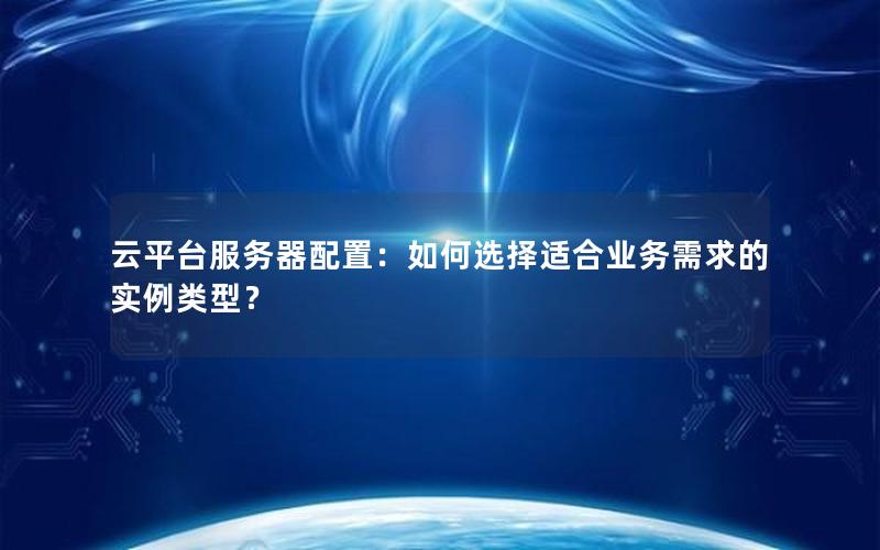 云平台服务器配置：如何选择适合业务需求的实例类型？