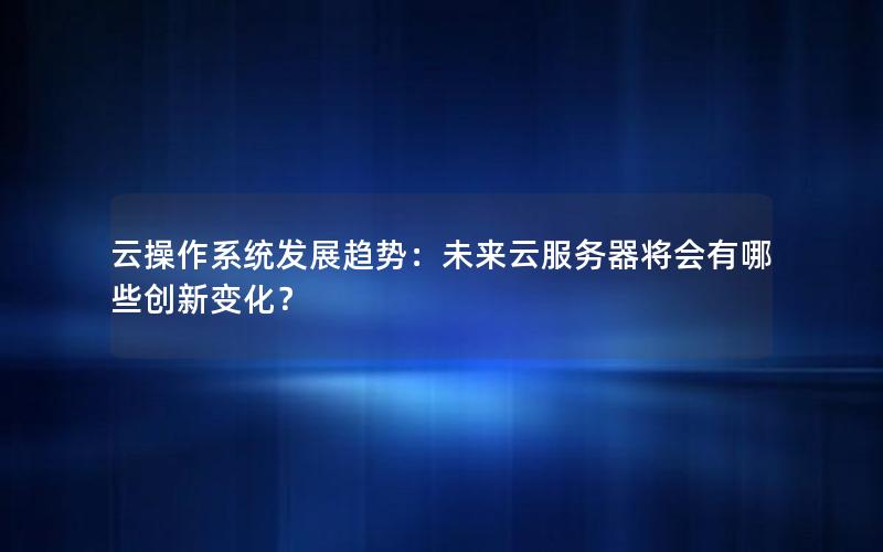 云操作系统发展趋势：未来云服务器将会有哪些创新变化？