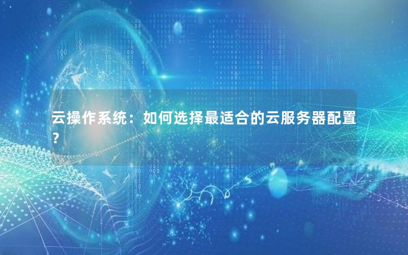 云操作系统：如何选择最适合的云服务器配置？