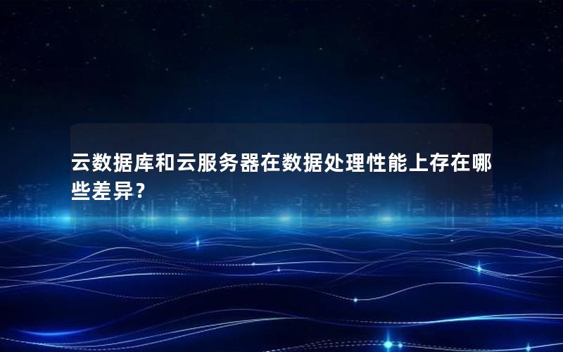 云数据库和云服务器在数据处理性能上存在哪些差异？