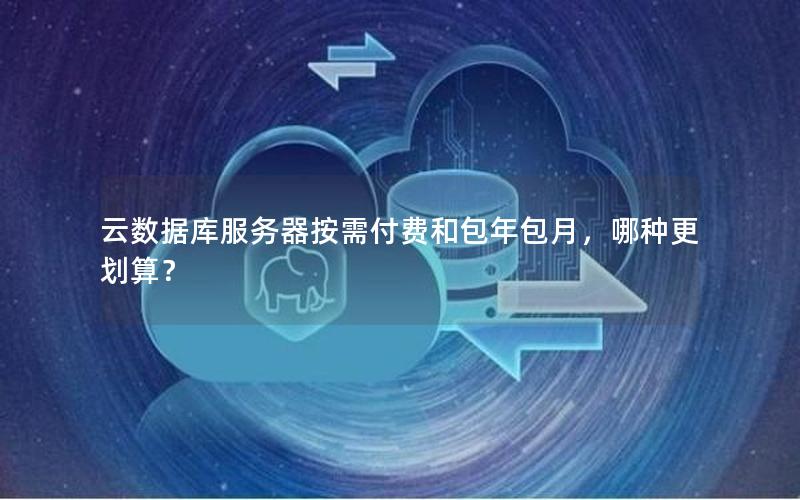 云数据库服务器按需付费和包年包月，哪种更划算？