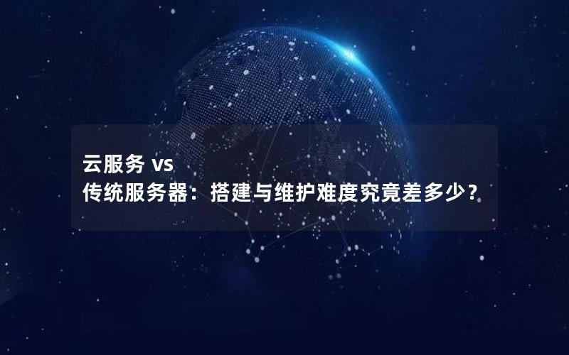 云服务 vs 传统服务器：搭建与维护难度究竟差多少？
