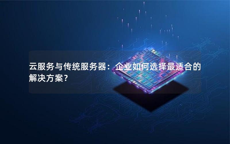 云服务与传统服务器：企业如何选择最适合的解决方案？