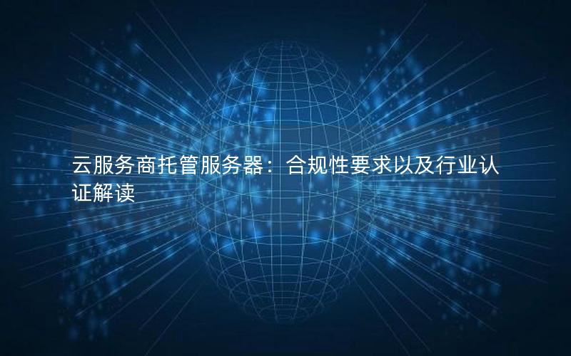 云服务商托管服务器：合规性要求以及行业认证解读