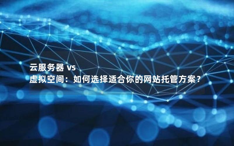 云服务器 vs 虚拟空间：如何选择适合你的网站托管方案？