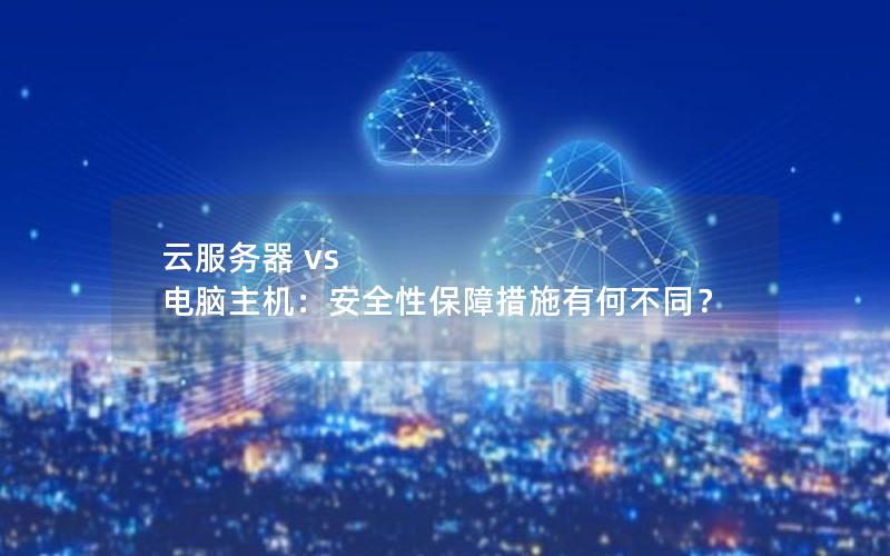 云服务器 vs 电脑主机：安全性保障措施有何不同？