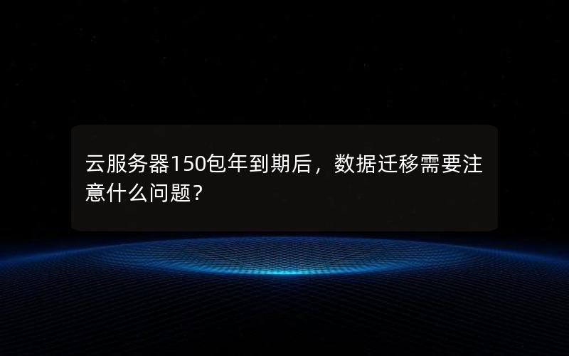 云服务器150包年到期后，数据迁移需要注意什么问题？
