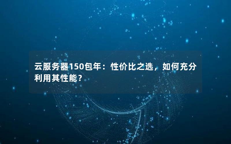 云服务器150包年：性价比之选，如何充分利用其性能？