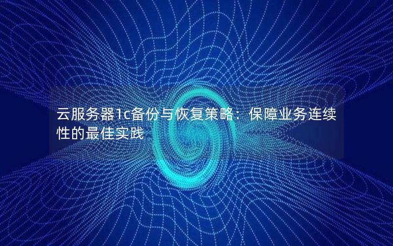 云服务器1c备份与恢复策略：保障业务连续性的最佳实践